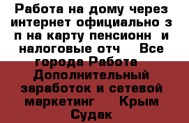 Работа на дому,через интернет,официально,з/п на карту,пенсионн. и налоговые отч. - Все города Работа » Дополнительный заработок и сетевой маркетинг   . Крым,Судак